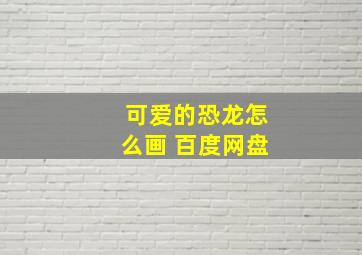 可爱的恐龙怎么画 百度网盘